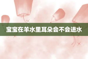 宝宝在羊水里耳朵会不会进水