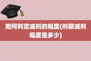 如何判定减刑的幅度(刑期减刑幅度是多少)