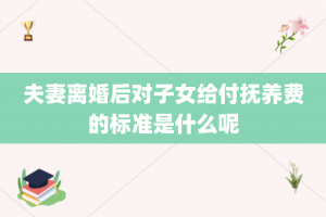 夫妻离婚后对子女给付抚养费的标准是什么呢
