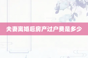 夫妻离婚后房产过户费是多少