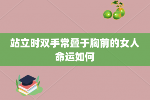 站立时双手常叠于胸前的女人命运如何