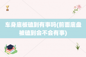 车身底板磕到有事吗(前面底盘被磕到会不会有事)