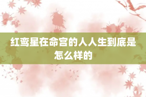 红鸾星在命宫的人人生到底是怎么样的
