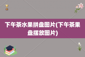 下午茶水果拼盘图片(下午茶果盘摆放图片)