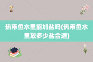 热带鱼水里能加盐吗(热带鱼水里放多少盐合适)