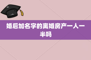 婚后加名字的离婚房产一人一半吗