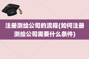 注册测绘公司的流程(如何注册测绘公司需要什么条件)