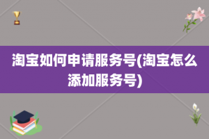 淘宝如何申请服务号(淘宝怎么添加服务号)