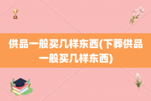 供品一般买几样东西(下葬供品一般买几样东西)