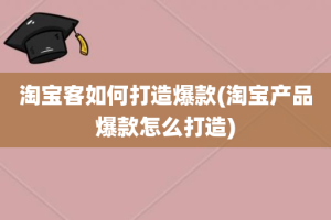 淘宝客如何打造爆款(淘宝产品爆款怎么打造)