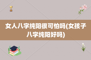 女人八字纯阳很可怕吗(女孩子八字纯阳好吗)