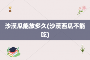 沙漠瓜能放多久(沙漠西瓜不能吃)