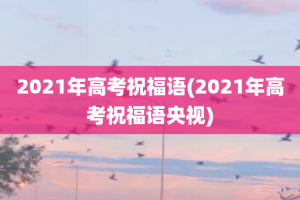 2021年高考祝福语(2021年高考祝福语央视)