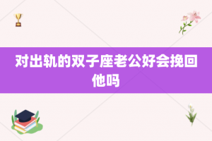 对出轨的双子座老公好会挽回他吗