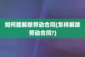 如何能解除劳动合同(怎样解除劳动合同?)