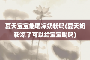 夏天宝宝能喝凉奶粉吗(夏天奶粉凉了可以给宝宝喝吗)