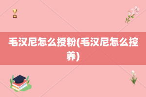 毛汉尼怎么授粉(毛汉尼怎么控养)
