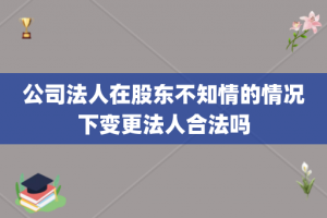 公司法人在股东不知情的情况下变更法人合法吗