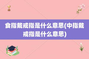 食指戴戒指是什么意思(中指戴戒指是什么意思)