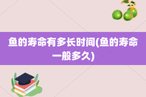 鱼的寿命有多长时间(鱼的寿命一般多久)