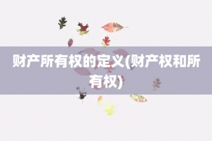 财产所有权的定义(财产权和所有权)