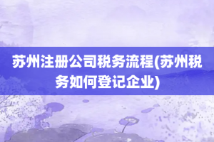 苏州注册公司税务流程(苏州税务如何登记企业)