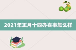 2021年正月十四办喜事怎么样