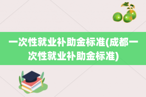 一次性就业补助金标准(成都一次性就业补助金标准)