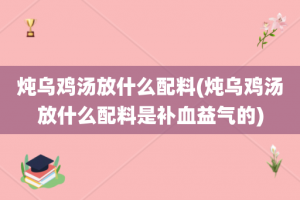 炖乌鸡汤放什么配料(炖乌鸡汤放什么配料是补血益气的)