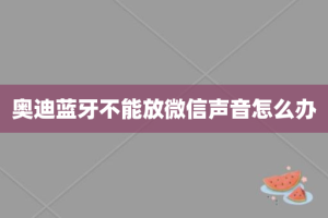 奥迪蓝牙不能放微信声音怎么办