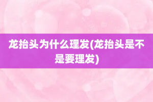 龙抬头为什么理发(龙抬头是不是要理发)