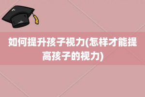 如何提升孩子视力(怎样才能提高孩子的视力)