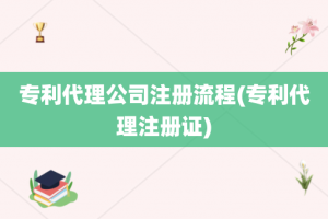专利代理公司注册流程(专利代理注册证)