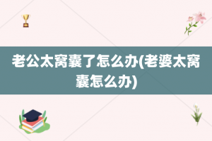 老公太窝囊了怎么办(老婆太窝囊怎么办)