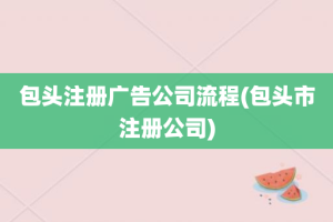 包头注册广告公司流程(包头市注册公司)