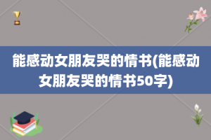 能感动女朋友哭的情书(能感动女朋友哭的情书50字)