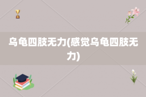 乌龟四肢无力(感觉乌龟四肢无力)