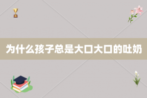 为什么孩子总是大口大口的吐奶