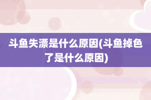 斗鱼失漂是什么原因(斗鱼掉色了是什么原因)
