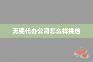 无锡代办公司怎么样挑选
