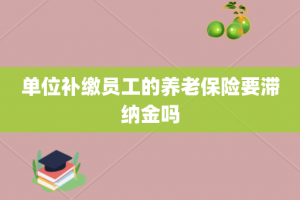 单位补缴员工的养老保险要滞纳金吗