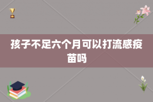 孩子不足六个月可以打流感疫苗吗