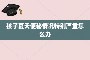 孩子夏天便秘情况特别严重怎么办