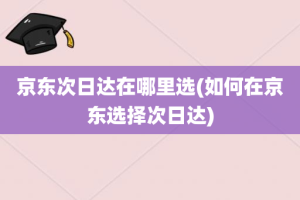 京东次日达在哪里选(如何在京东选择次日达)