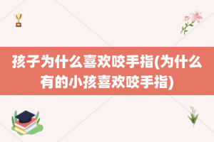 孩子为什么喜欢咬手指(为什么有的小孩喜欢咬手指)