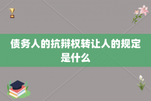 债务人的抗辩权转让人的规定是什么