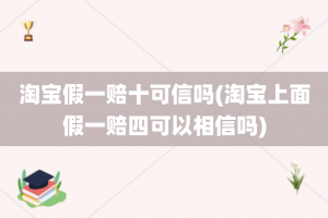 淘宝假一赔十可信吗(淘宝上面假一赔四可以相信吗)