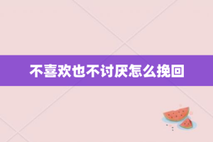不喜欢也不讨厌怎么挽回