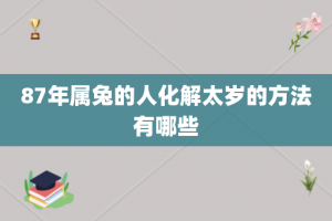 87年属兔的人化解太岁的方法有哪些