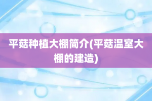 平菇种植大棚简介(平菇温室大棚的建造)